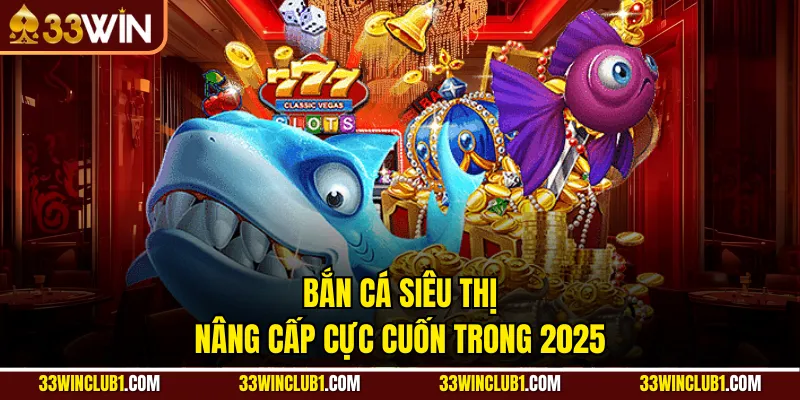 Bắn cá siêu thị nâng cấp cực cuốn trong 2025